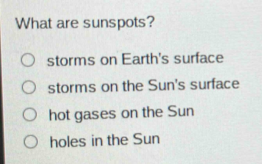 what are sunspots?\nstorms on earths surface\nstorms on the suns surface\nhot gases on the sun\nholes in the sun