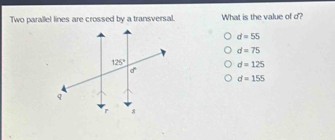 two parallel lines are crossed by a transversal. what is the value of d? o d = 55 o d = 75 o d = 125 o d = 155