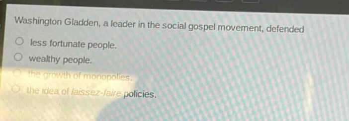 washington gladden, a leader in the social gospel movement, defended\nless fortunate people.\nwealthy people.\nthe growth of monopolies.\nthe idea of laissez - faire policies.