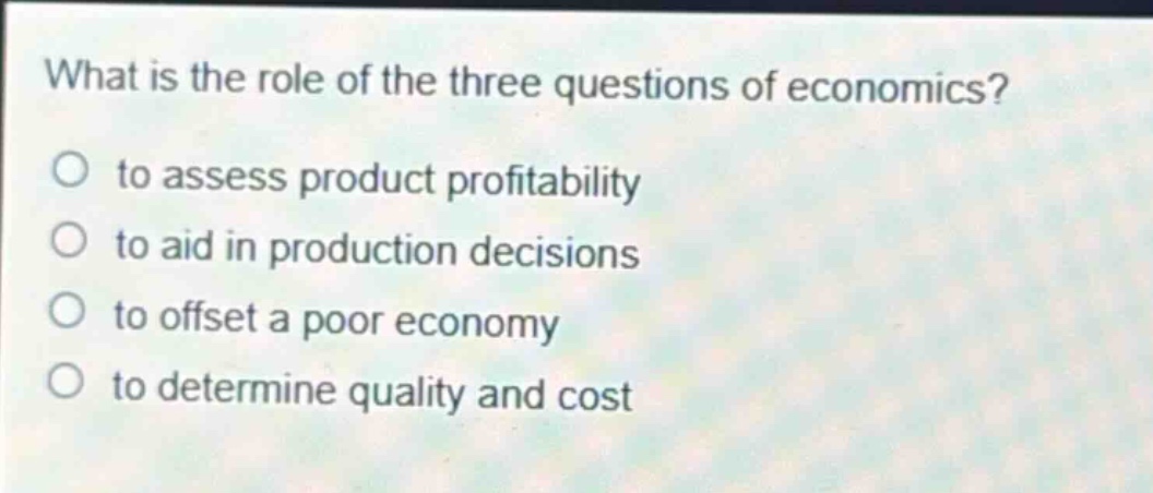 what is the role of the three questions of economics?\no to assess product profitability\no to aid in production decisions\no to offset a poor economy\no to determine quality and cost