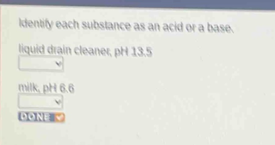 identify each substance as an acid or a base. liquid drain cleaner, ph 13.5 milk, ph 6.6 done