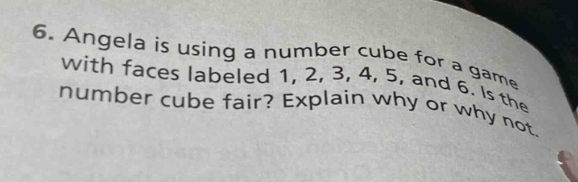 6. angela is using a number cube for a game with faces labeled 1, 2, 3, 4, 5, and 6. is the number cube fair? explain why or why not.