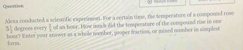 question alexa conducted a scientific experiment. for a certain time, the temperature of a compound rose 3 1/2 degrees every 2/3 of an hour. how much did the temperature of the compound rise in one hour? enter your answer as a whole number, proper fraction, or mixed number in simplest form.