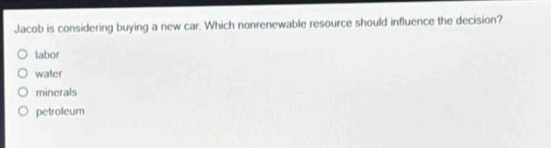 jacob is considering buying a new car. which nonrenewable resource should influence the decision?\no labor\no water\no minerals\no petroleum