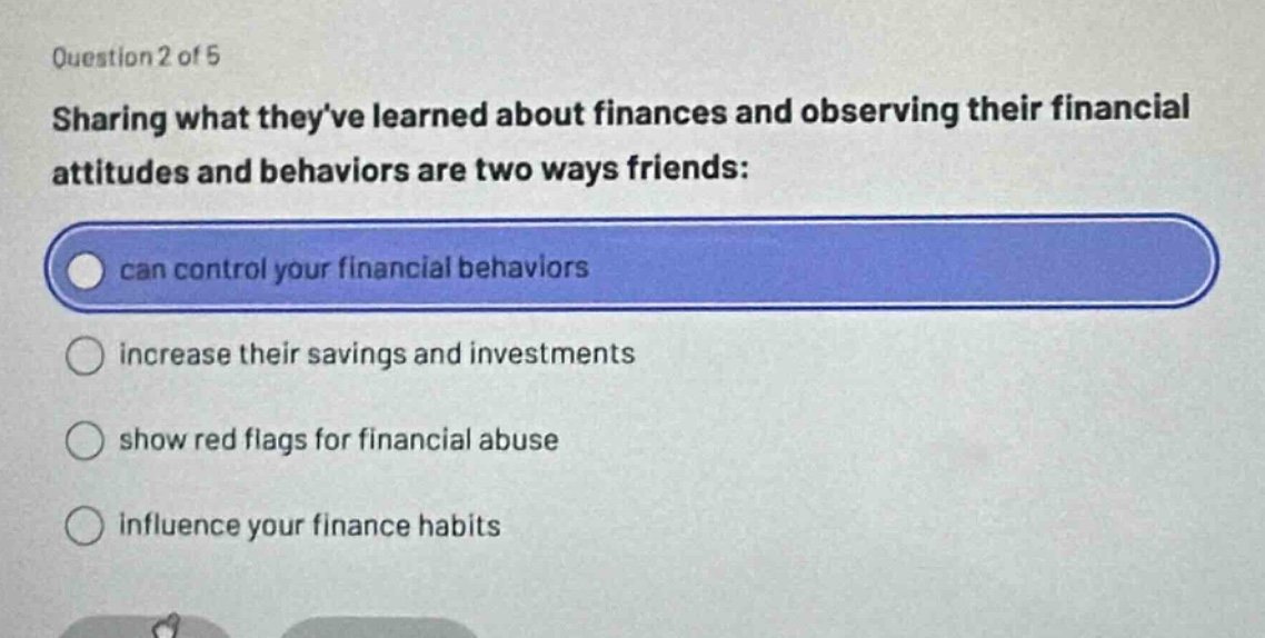 question 2 of 5 sharing what theyve learned about finances and observing their financial attitudes and behaviors are two ways friends: can control your financial behaviors increase their savings and investments show red flags for financial abuse influence your finance habits