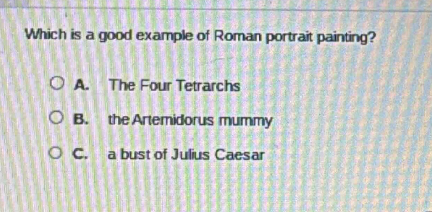 which is a good example of roman portrait painting?\n\na. the four tetrarchs\n\nb. the artemidorus mummy\n\nc. a bust of julius caesar