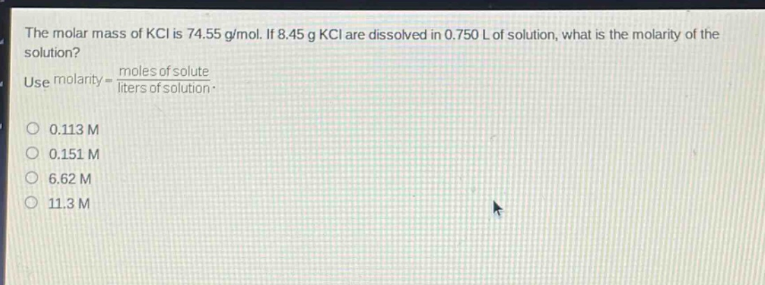 the molar mass of kcl is 74.55 g/mol. if 8.45 g kcl are dissolved in 0.750 l of solution, what is the molarity of the solution? use molarity = moles of solute / liters of solution. 0.113 m 0.151 m 6.62 m 11.3 m
