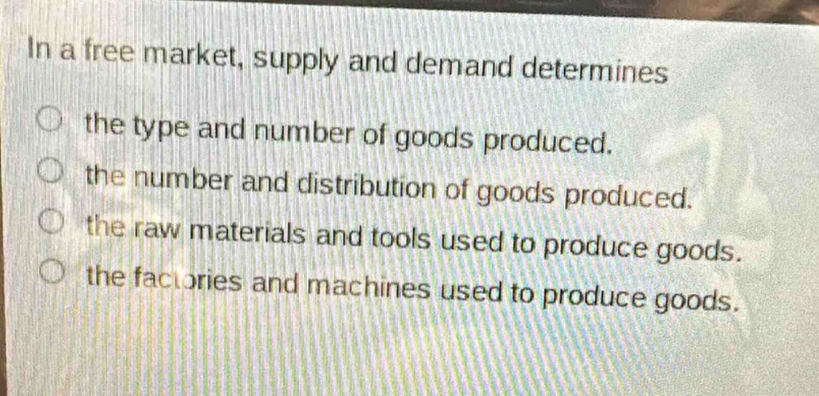 in a free market, supply and demand determines the type and number of goods produced. the number and distribution of goods produced. the raw materials and tools used to produce goods. the factories and machines used to produce goods.