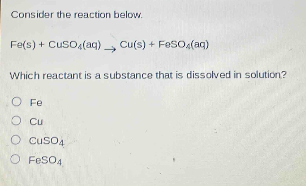 consider the reaction below. fe(s) + cuso4(aq) → cu(s) + feso4(aq) which reactant is a substance that is dissolved in solution? o fe o cu o cuso4 o feso4