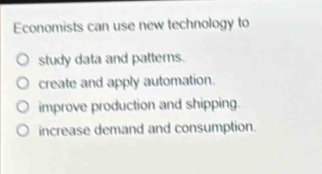 economists can use new technology to\no study data and patterns.\no create and apply automation.\no improve production and shipping.\no increase demand and consumption.