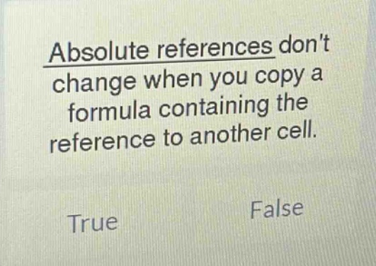 absolute references dont change when you copy a formula containing the reference to another cell. true false