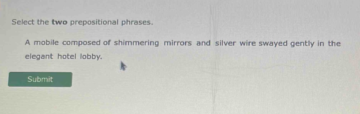 select the two prepositional phrases. a mobile composed of shimmering mirrors and silver wire swayed gently in the elegant hotel lobby.