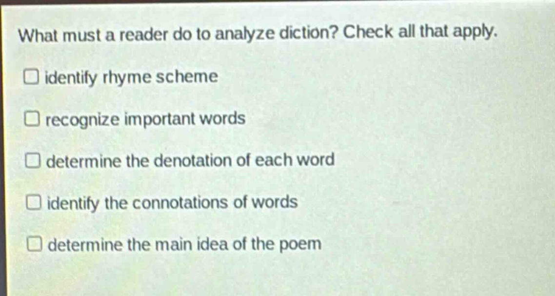 what must a reader do to analyze diction? check all that apply. identify rhyme scheme recognize important words determine the denotation of each word identify the connotations of words determine the main idea of the poem