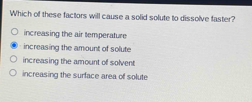 which of these factors will cause a solid solute to dissolve faster? increasing the air temperature increasing the amount of solute increasing the amount of solvent increasing the surface area of solute