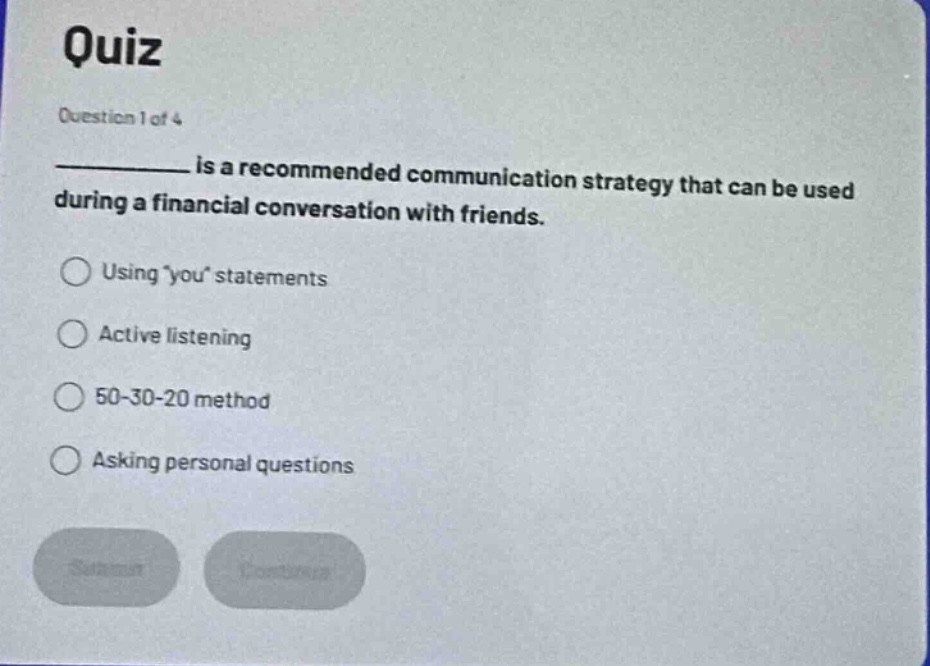 quiz\nquestion 1 of 4\n__________ is a recommended communication strategy that can be used during a financial conversation with friends.\nusing you statements\nactive listening\n50 - 30 - 20 method\nasking personal questions