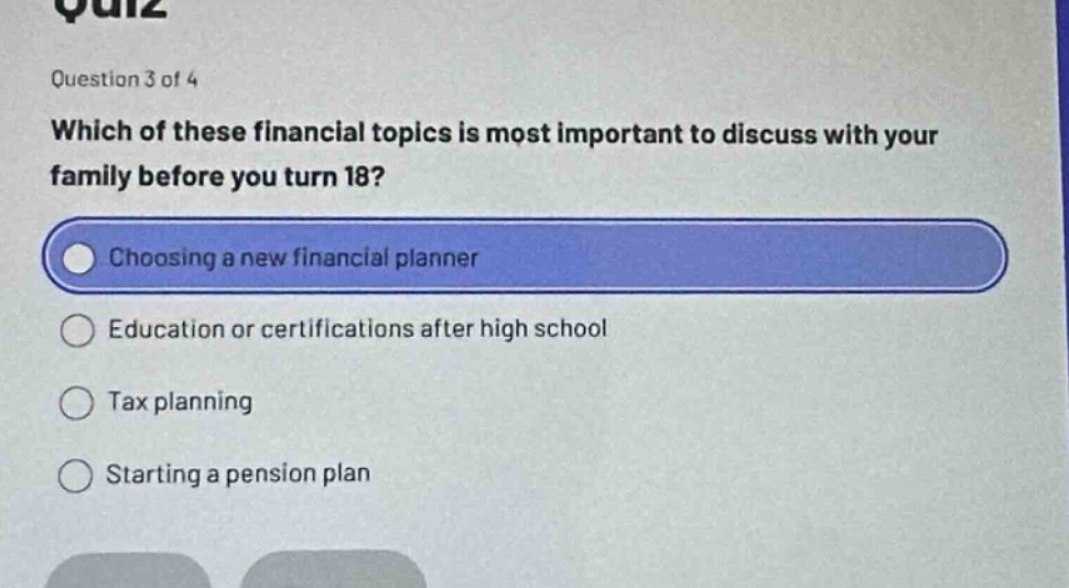 question 3 of 4 which of these financial topics is most important to discuss with your family before you turn 18? choosing a new financial planner education or certifications after high school tax planning starting a pension plan