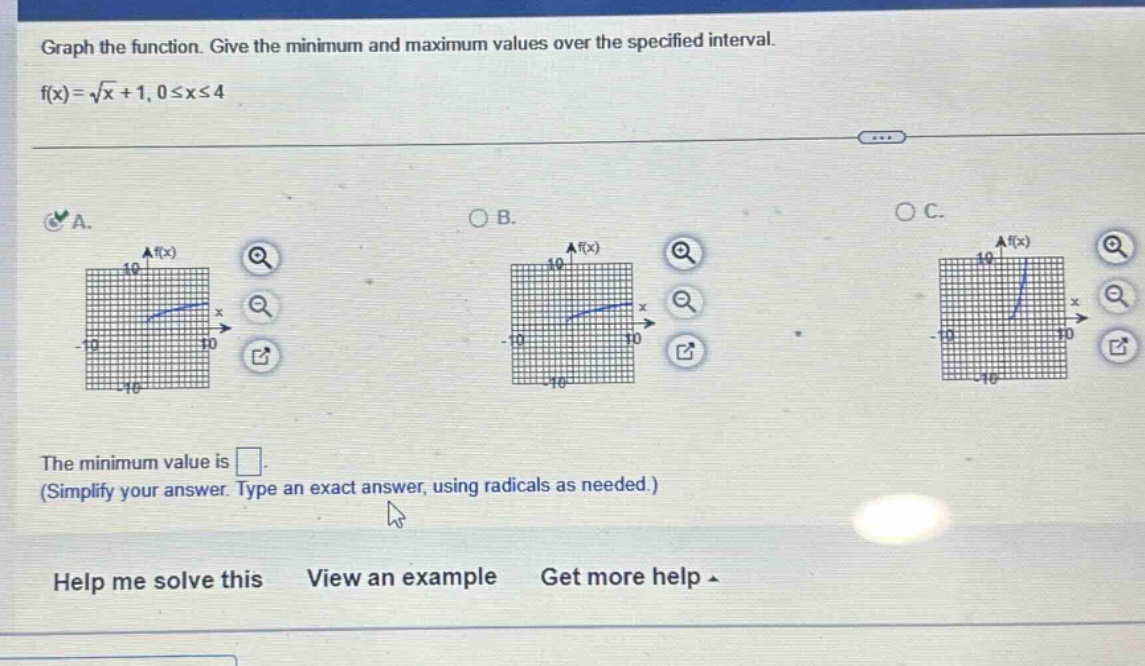 graph the function. give the minimum and maximum values over the specified interval. f(x)=√x + 1, 0≤x≤4 the minimum value is . (simplify your answer. type an exact answer, using radicals as needed.) help me solve this view an example get more help