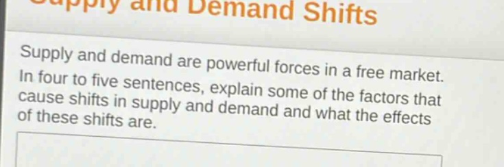supply and demand are powerful forces in a free market. in four to five sentences, explain some of the factors that cause shifts in supply and demand and what the effects of these shifts are.