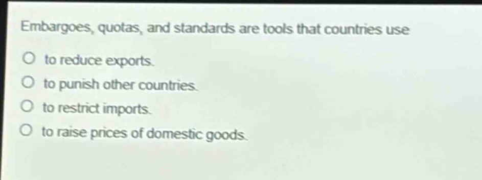 embargoes, quotas, and standards are tools that countries use\no to reduce exports.\no to punish other countries.\no to restrict imports.\no to raise prices of domestic goods.