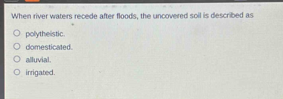 when river waters recede after floods, the uncovered soil is described as\npolytheistic.\ndomesticated.\nalluvial.\nirrigated.