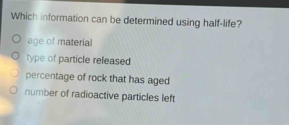 which information can be determined using half - life?\no age of material\no type of particle released\no percentage of rock that has aged\no number of radioactive particles left
