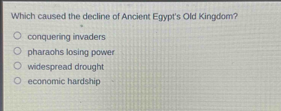 which caused the decline of ancient egypts old kingdom?\nconquering invaders\npharaohs losing power\nwidespread drought\neconomic hardship