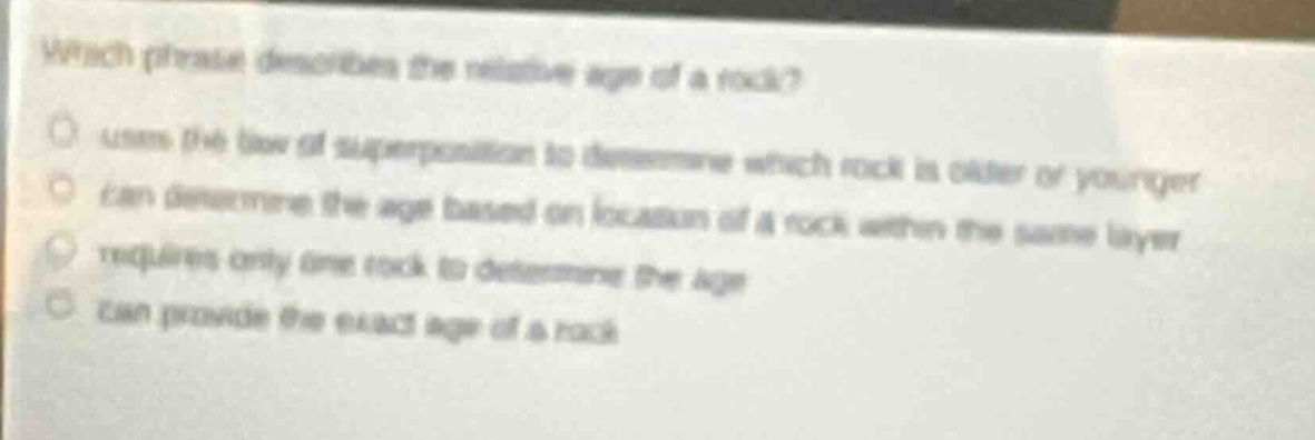 which phrase describes the relative age of a rock?\nuses the law of superposition to determine which rock is older or younger\ncan determine the age based on location of a rock within the same layer\nrequires only one rock to determine the age\ncan provide the exact age of a rock
