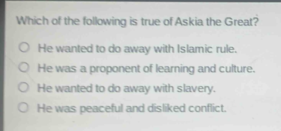 which of the following is true of askia the great? he wanted to do away with islamic rule. he was a proponent of learning and culture. he wanted to do away with slavery. he was peaceful and disliked conflict.