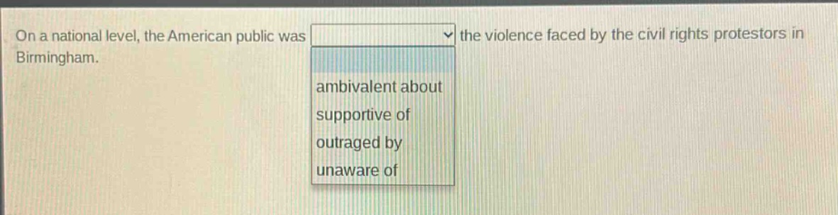 on a national level, the american public was the violence faced by the civil rights protestors in birmingham. ambivalent about supportive of outraged by unaware of