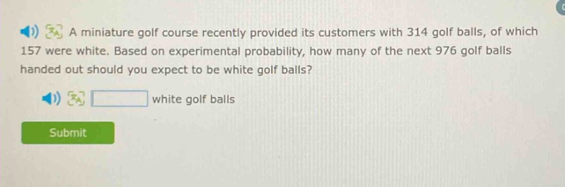 a miniature golf course recently provided its customers with 314 golf balls, of which 157 were white. based on experimental probability, how many of the next 976 golf balls handed out should you expect to be white golf balls? white golf balls