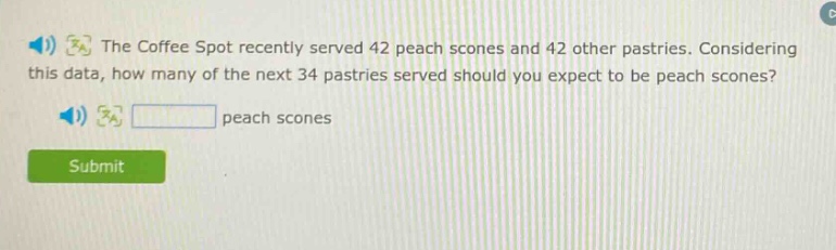 the coffee spot recently served 42 peach scones and 42 other pastries. considering this data, how many of the next 34 pastries served should you expect to be peach scones? peach scones