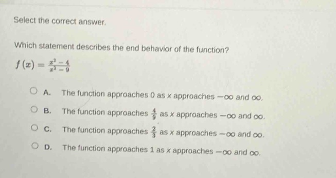 select the correct answer. which statement describes the end - behavior of the function? f(x) = (x^2 - 4)/(x^2 - 9) a. the function approaches 0 as x approaches -∞ and ∞. b. the function approaches 4/9 as x approaches -∞ and ∞. c. the function approaches 2/3 as x approaches -∞ and ∞. d. the function approaches 1 as x approaches -∞ and ∞.