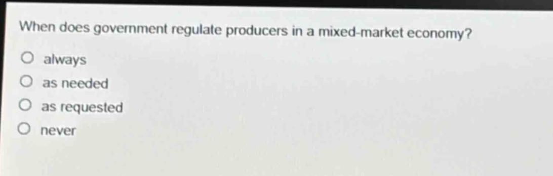 when does government regulate producers in a mixed - market economy?\no always\no as needed\no as requested\no never