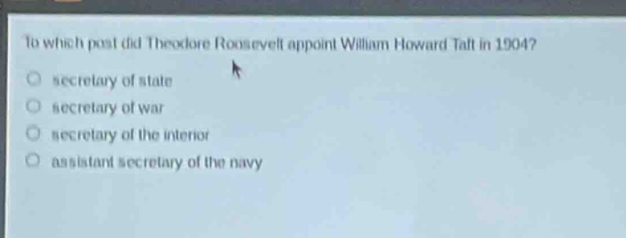 to which post did theodore roosevelt appoint william howard taft in 1904?\nsecretary of state\nsecretary of war\nsecretary of the interior\nassistant secretary of the navy