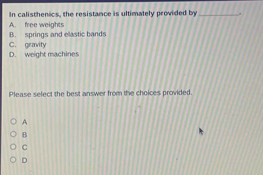 in calisthenics, the resistance is ultimately provided by ____________. a. free weights b. springs and elastic bands c. gravity d. weight machines please select the best answer from the choices provided.