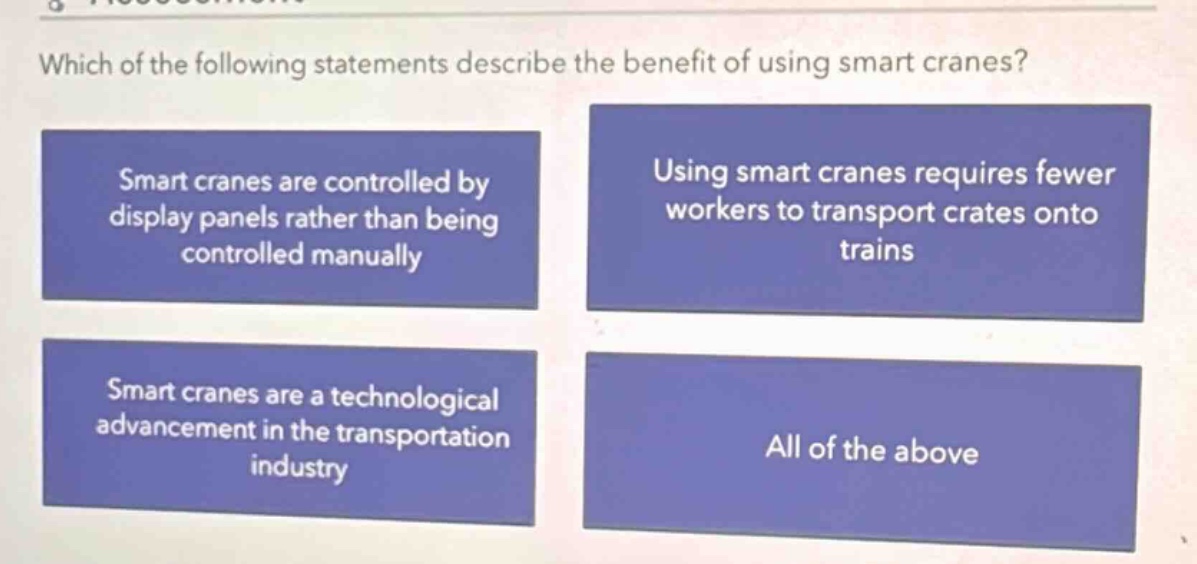 which of the following statements describe the benefit of using smart cranes? smart cranes are controlled by display panels rather than being controlled manually using smart cranes requires fewer workers to transport crates onto trains smart cranes are a technological advancement in the transportation industry all of the above