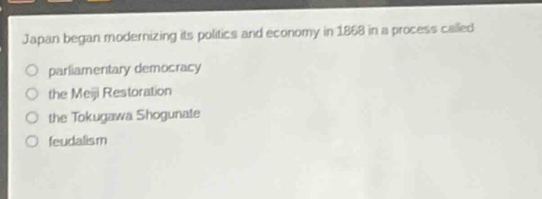 japan began modernizing its politics and economy in 1868 in a process called\nparliamentary democracy\nthe meiji restoration\nthe tokugawa shogunate\nfeudalism