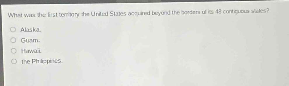 what was the first territory the united states acquired beyond the borders of its 48 contiguous states?\no alaska.\no guam.\no hawaii.\no the philippines.