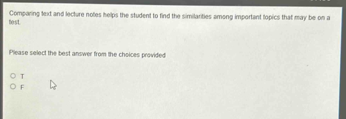 comparing text and lecture notes helps the student to find the similarities among important topics that may be on a test. please select the best answer from the choices provided o t o f