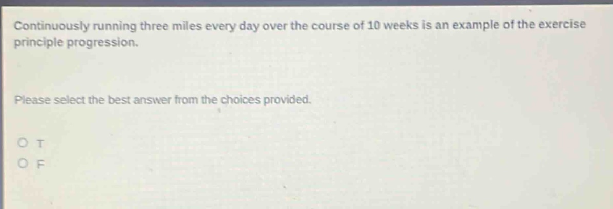 continuously running three miles every day over the course of 10 weeks is an example of the exercise principle progression. please select the best answer from the choices provided. o t o f