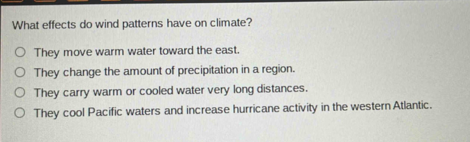 what effects do wind patterns have on climate? they move warm water toward the east. they change the amount of precipitation in a region. they carry warm or cooled water very long distances. they cool pacific waters and increase hurricane activity in the western atlantic.