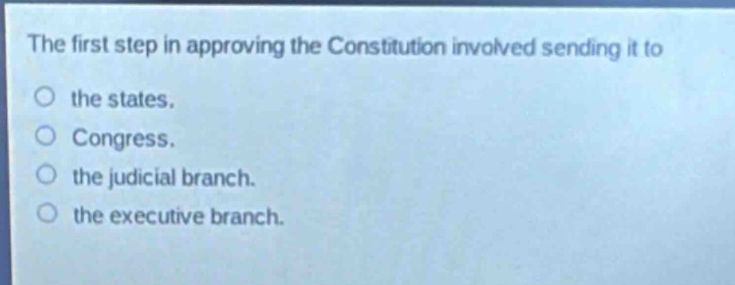 the first step in approving the constitution involved sending it to the states. congress. the judicial branch. the executive branch.