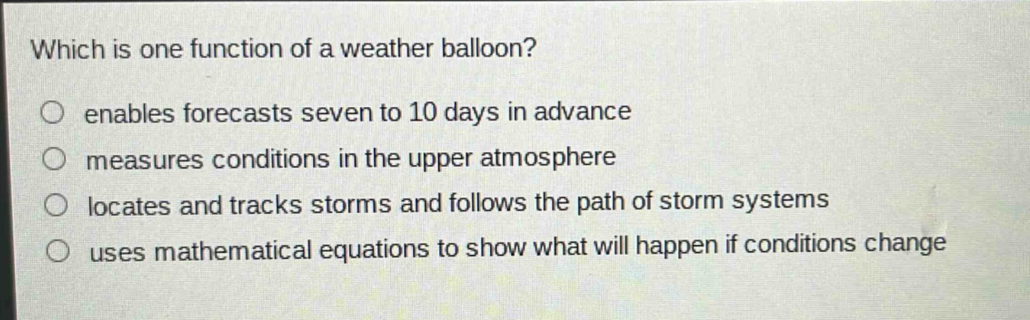 which is one function of a weather balloon? enables forecasts seven to 10 days in advance measures conditions in the upper atmosphere locates and tracks storms and follows the path of storm systems uses mathematical equations to show what will happen if conditions change