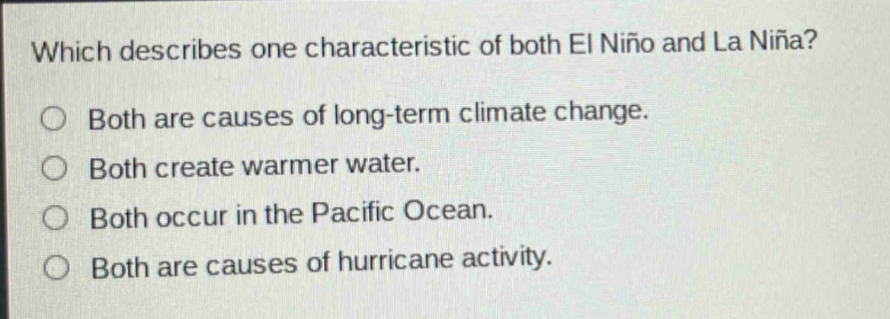 which describes one characteristic of both el niño and la niña? both are causes of long - term climate change. both create warmer water. both occur in the pacific ocean. both are causes of hurricane activity.