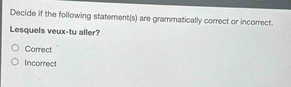 decide if the following statement(s) are grammatically correct or incorrect. lesquels veux - tu aller? correct incorrect
