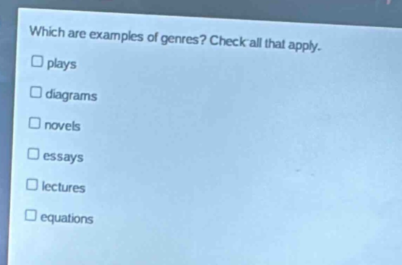 which are examples of genres? check all that apply. plays diagrams novels essays lectures equations