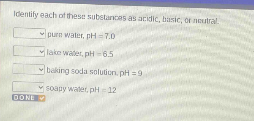 identify each of these substances as acidic, basic, or neutral. pure water, ph = 7.0 lake water, ph = 6.5 baking soda solution, ph = 9 soapy water, ph = 12 done
