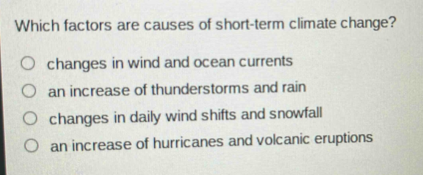 which factors are causes of short - term climate change? changes in wind and ocean currents an increase of thunderstorms and rain changes in daily wind shifts and snowfall an increase of hurricanes and volcanic eruptions