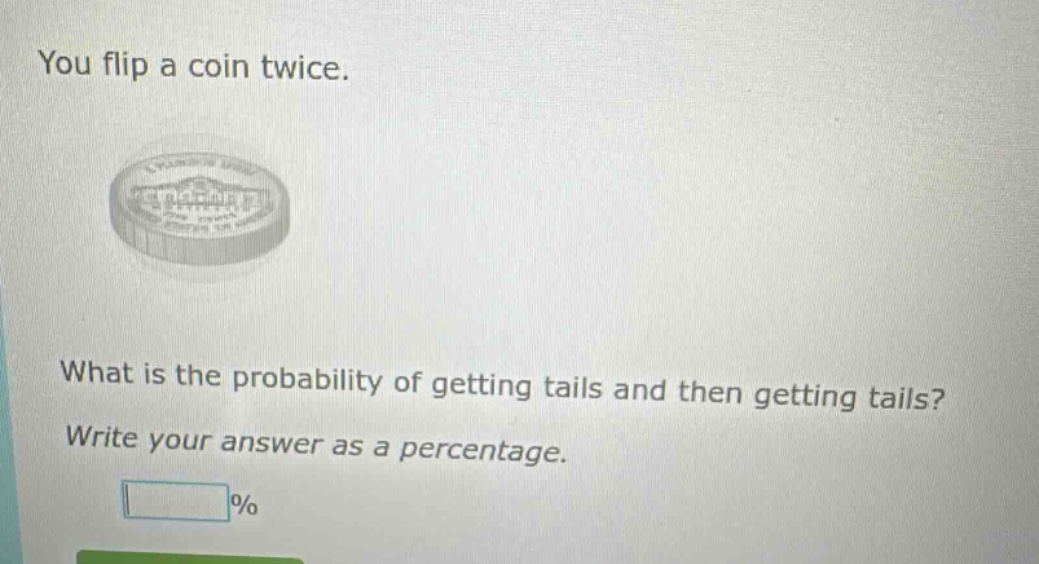 you flip a coin twice. what is the probability of getting tails and then getting tails? write your answer as a percentage. %