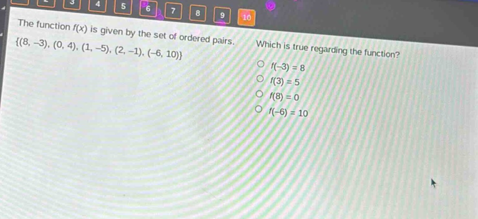the function f(x) is given by the set of ordered pairs. {(8, -3), (0, 4), (1, -5), (2, -1), (-6, 10)} which is true regarding the function? f(-3)=8 f(3)=5 f(8)=0 f(-6)=10